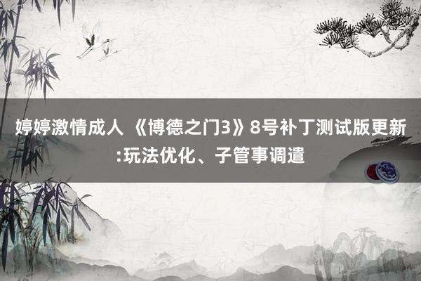 婷婷激情成人 《博德之门3》8号补丁测试版更新:玩法优化、子管事调遣