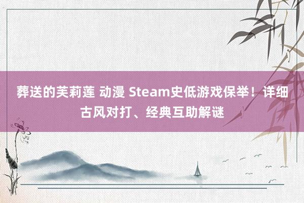 葬送的芙莉莲 动漫 Steam史低游戏保举！详细古风对打、经典互助解谜