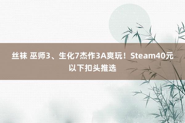 丝袜 巫师3、生化7杰作3A爽玩！Steam40元以下扣头推选