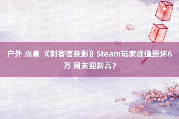 户外 高潮 《刺客信条影》Steam玩家峰值毁坏6万 周末迎新高？