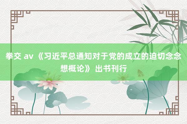 拳交 av 《习近平总通知对于党的成立的迫切念念想概论》 出书刊行