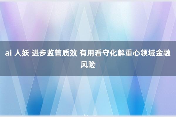 ai 人妖 进步监管质效 有用看守化解重心领域金融风险