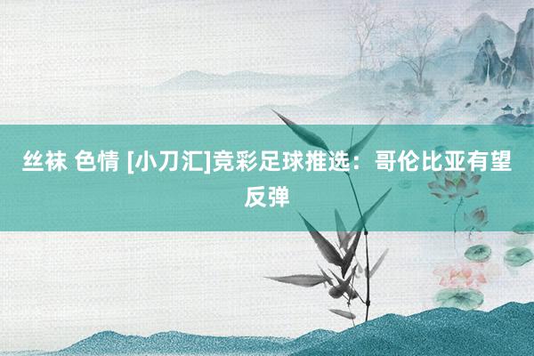 丝袜 色情 [小刀汇]竞彩足球推选：哥伦比亚有望反弹