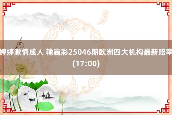 婷婷激情成人 输赢彩25046期欧洲四大机构最新赔率(17:00)