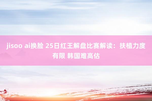 jisoo ai换脸 25日红王解盘比赛解读：扶植力度有限 韩国难高估