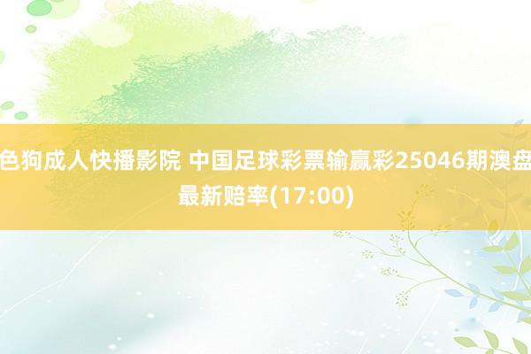 色狗成人快播影院 中国足球彩票输赢彩25046期澳盘最新赔率(17:00)