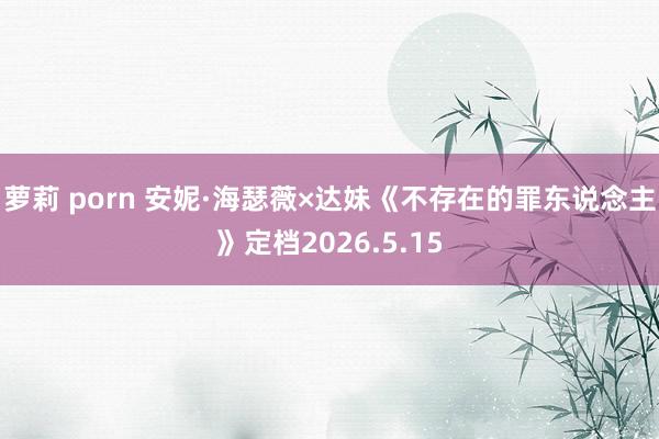 萝莉 porn 安妮·海瑟薇×达妹《不存在的罪东说念主》定档2026.5.15