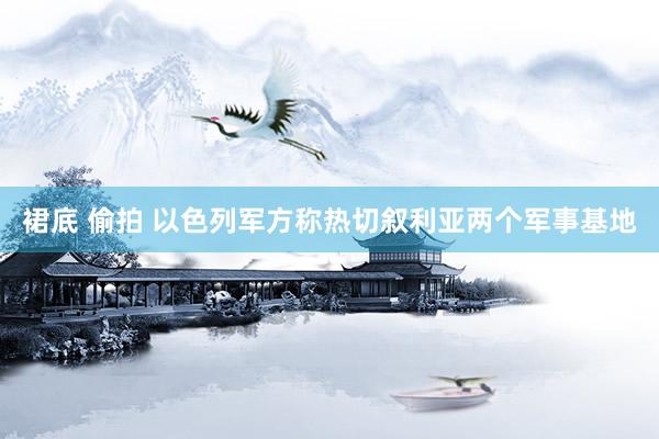 裙底 偷拍 以色列军方称热切叙利亚两个军事基地