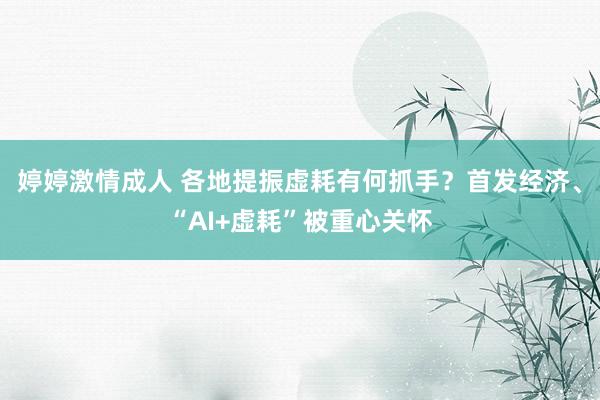 婷婷激情成人 各地提振虚耗有何抓手？首发经济、“AI+虚耗”被重心关怀