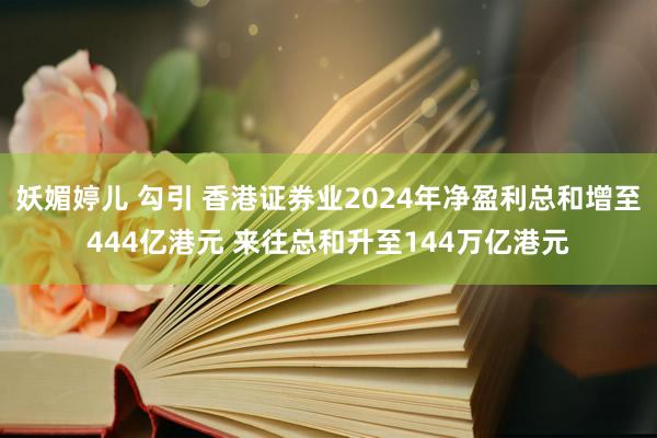 妖媚婷儿 勾引 香港证券业2024年净盈利总和增至444亿港元 来往总和升至144万亿港元