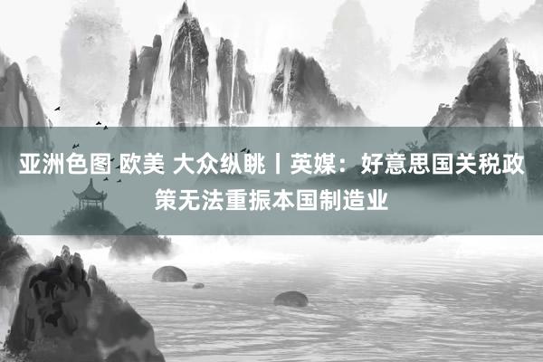 亚洲色图 欧美 大众纵眺丨英媒：好意思国关税政策无法重振本国制造业