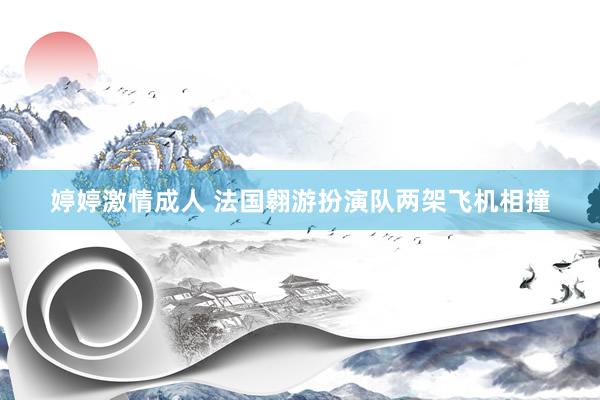 婷婷激情成人 法国翱游扮演队两架飞机相撞