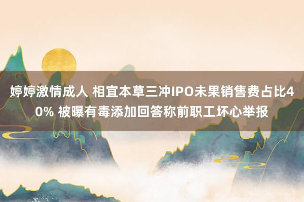 婷婷激情成人 相宜本草三冲IPO未果销售费占比40% 被曝有毒添加回答称前职工坏心举报