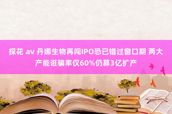 探花 av 丹娜生物再闯IPO恐已错过窗口期 两大产能诳骗率仅60%仍募3亿扩产