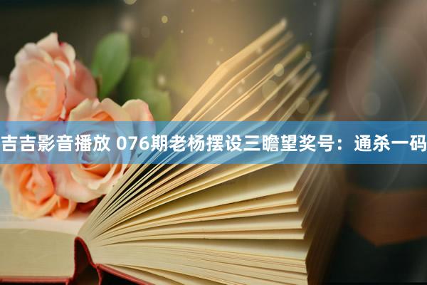 吉吉影音播放 076期老杨摆设三瞻望奖号：通杀一码
