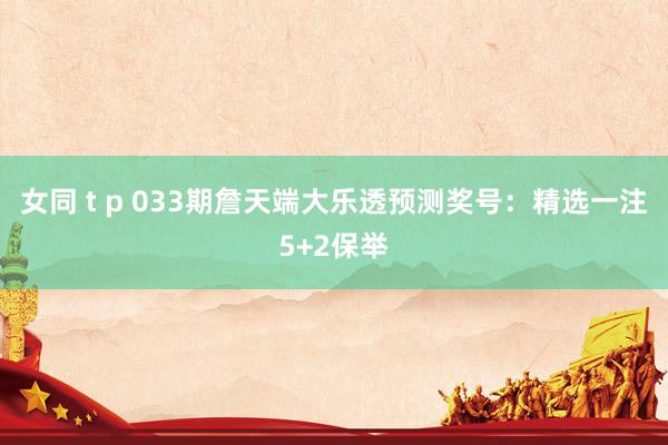 女同 t p 033期詹天端大乐透预测奖号：精选一注5+2保举