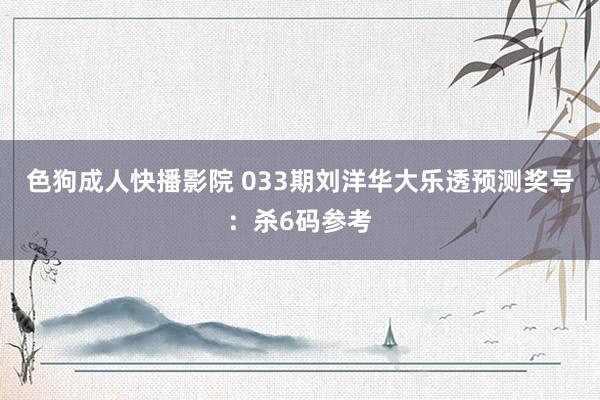 色狗成人快播影院 033期刘洋华大乐透预测奖号：杀6码参考