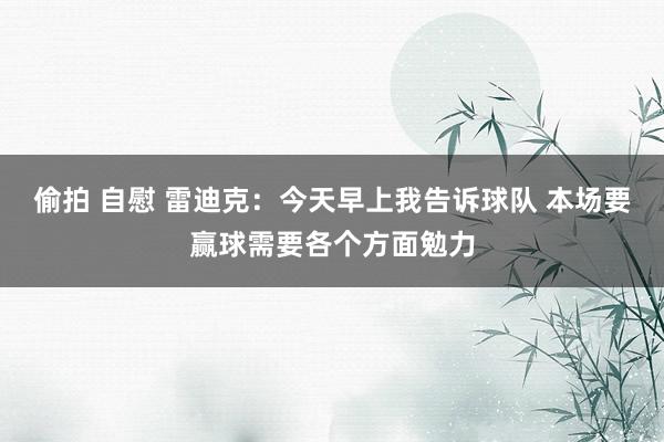 偷拍 自慰 雷迪克：今天早上我告诉球队 本场要赢球需要各个方面勉力