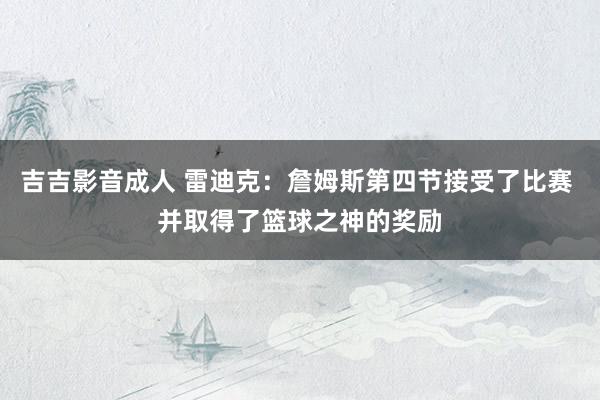 吉吉影音成人 雷迪克：詹姆斯第四节接受了比赛 并取得了篮球之神的奖励
