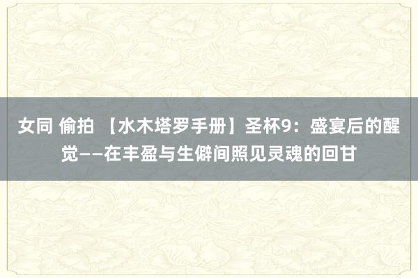女同 偷拍 【水木塔罗手册】圣杯9：盛宴后的醒觉——在丰盈与生僻间照见灵魂的回甘