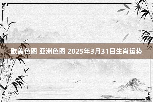 欧美色图 亚洲色图 2025年3月31日生肖运势