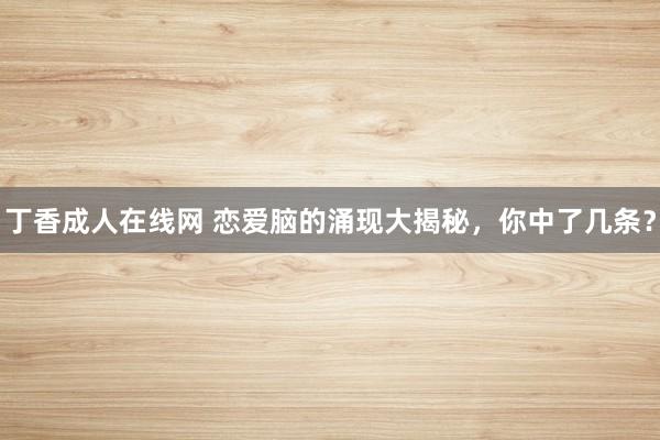 丁香成人在线网 恋爱脑的涌现大揭秘，你中了几条？