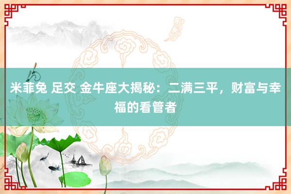 米菲兔 足交 金牛座大揭秘：二满三平，财富与幸福的看管者