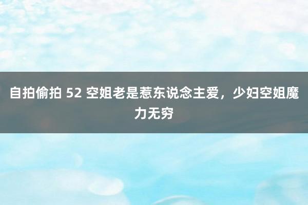 自拍偷拍 52 空姐老是惹东说念主爱，少妇空姐魔力无穷