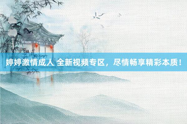 婷婷激情成人 全新视频专区，尽情畅享精彩本质！