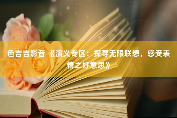 色吉吉影音 《演义专区：探寻无限联想，感受表情之好意思》