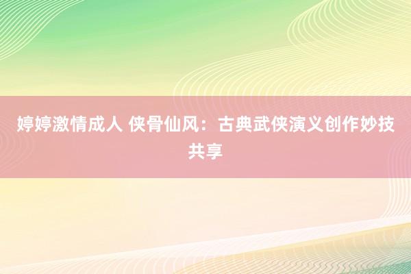 婷婷激情成人 侠骨仙风：古典武侠演义创作妙技共享