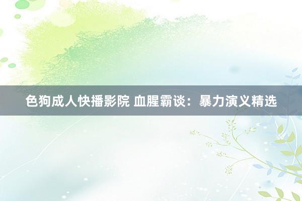 色狗成人快播影院 血腥霸谈：暴力演义精选