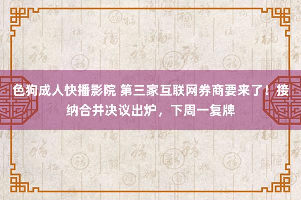 色狗成人快播影院 第三家互联网券商要来了！接纳合并决议出炉，下周一复牌