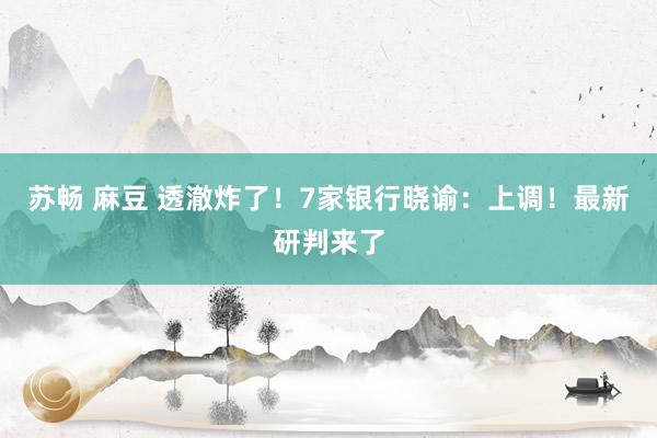 苏畅 麻豆 透澈炸了！7家银行晓谕：上调！最新研判来了