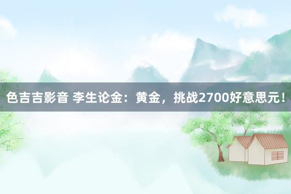 色吉吉影音 李生论金：黄金，挑战2700好意思元！
