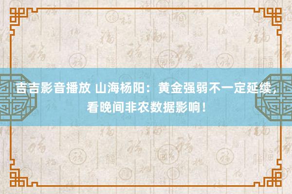 吉吉影音播放 山海杨阳：黄金强弱不一定延续，看晚间非农数据影响！