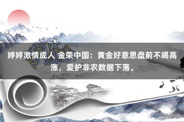 婷婷激情成人 金荣中国：黄金好意思盘前不竭高涨，爱护非农数据下落。