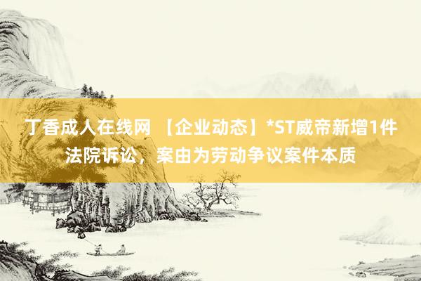 丁香成人在线网 【企业动态】*ST威帝新增1件法院诉讼，案由为劳动争议案件本质