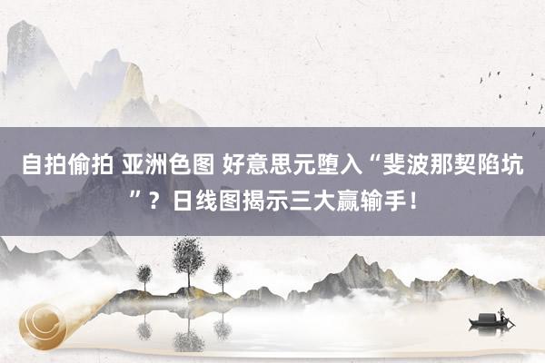 自拍偷拍 亚洲色图 好意思元堕入“斐波那契陷坑”？日线图揭示三大赢输手！