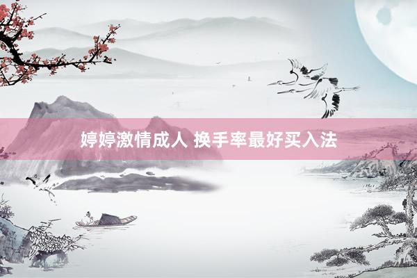 婷婷激情成人 换手率最好买入法