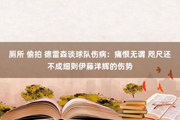 厕所 偷拍 德雷森谈球队伤病：痛恨无谓 咫尺还不成细则伊藤洋辉的伤势
