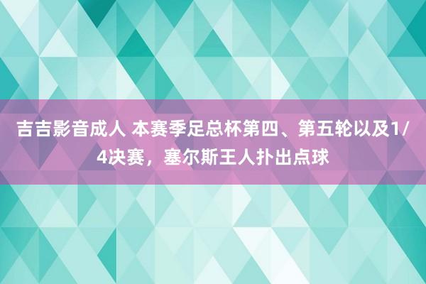 吉吉影音成人 本赛季足总杯第四、第五轮以及1/4决赛，塞尔斯王人扑出点球