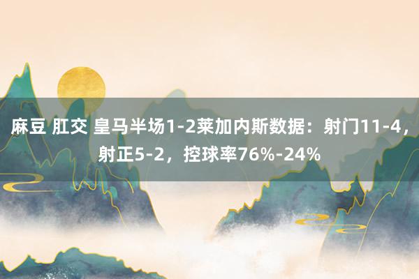 麻豆 肛交 皇马半场1-2莱加内斯数据：射门11-4，射正5-2，控球率76%-24%