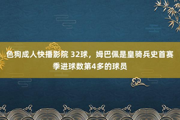 色狗成人快播影院 32球，姆巴佩是皇骑兵史首赛季进球数第4多的球员