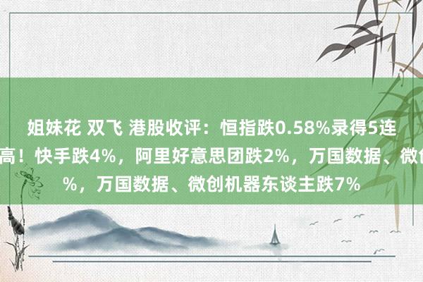 姐妹花 双飞 港股收评：恒指跌0.58%录得5连跌，煤炭股逆势走高！快手跌4%，阿里好意思团跌2%，万国数据、微创机器东谈主跌7%