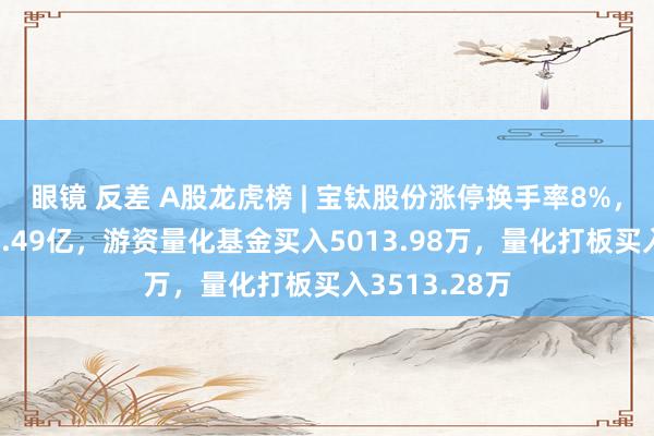 眼镜 反差 A股龙虎榜 | 宝钛股份涨停换手率8%，二机构卖出2.49亿，游资量化基金买入5013.98万，量化打板买入3513.28万