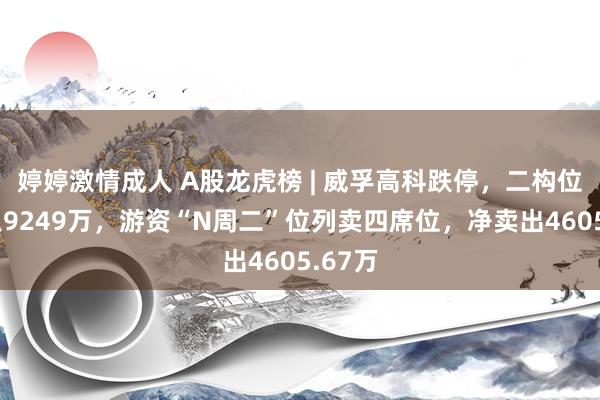 婷婷激情成人 A股龙虎榜 | 威孚高科跌停，二构位净买入9249万，游资“N周二”位列卖四席位，净卖出4605.67万