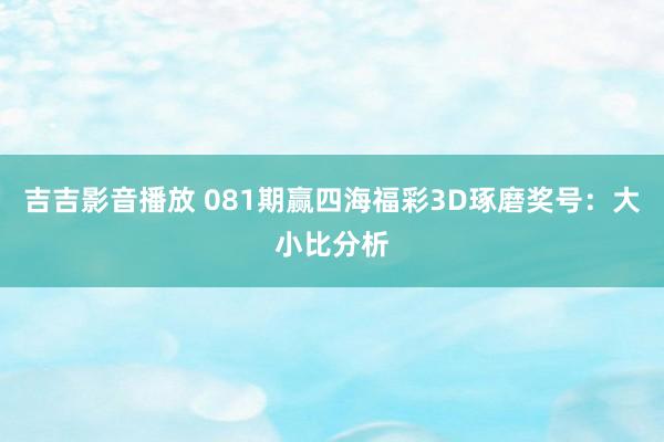 吉吉影音播放 081期赢四海福彩3D琢磨奖号：大小比分析