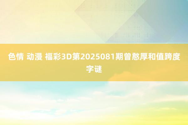色情 动漫 福彩3D第2025081期曾憨厚和值跨度字谜