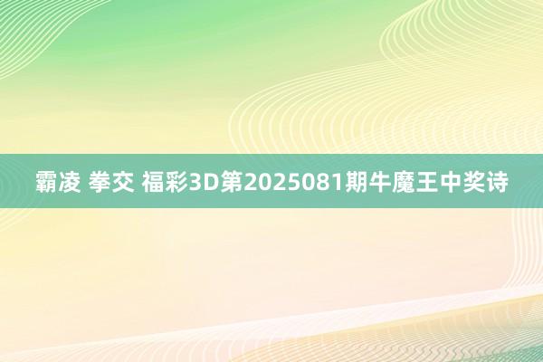 霸凌 拳交 福彩3D第2025081期牛魔王中奖诗